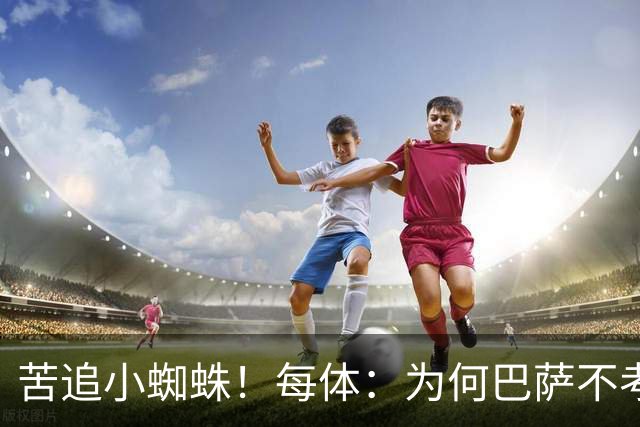 苦追小蜘蛛！每体：为何巴萨不考虑奥亚萨瓦尔？更便宜还有领导力
